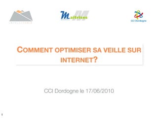 COMMENT OPTIMISER SA VEILLE SUR
             INTERNET?



          CCI Dordogne le 17/06/2010



1
 