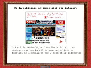 De la publicité en temps réel sur internet Gr âce à la technologie Flash Media Server,  les messages sur les bannières sont actualisés en fonction de l’actualité par 3 concepteur-rédacteurs 
