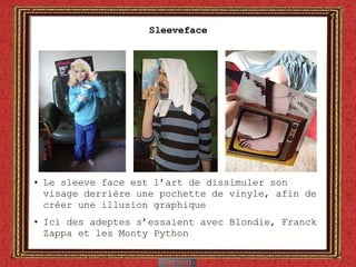 Sleeveface Le sleeve face est l’art de dissimuler son visage derrière une pochette de vinyle, afin de créer une illusion graphique Ici des adeptes s’essaient avec Blondie, Franck Zappa et les Monty Python 