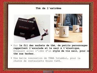 Thé de l’extr ême Sur  le fil des sachets de thé, de petits personnages rappellent l’escalade et le saut à l’élastique,  évoquant ainsi l’idée d’un  style de vie sain, pour ce thé aux herbes . Une belle innovation de TBWA Istambul, pour la cha îne de restaurants House Café. 