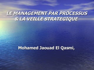 LE MANAGEMENT PAR PROCESSUS & LA VEILLE STRATEGIQUE  Mohamed Jaouad El Qasmi,  