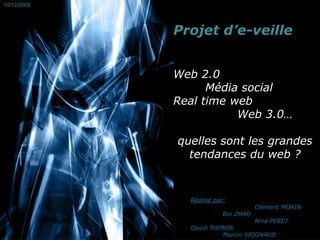 10/12/2009 Projet d’e-veille Web 2.0 Média social Real time web  		Web 3.0… quelles sont les grandes tendances du web ?  Réalisé par: 		Clément MORIN 	Bin ZHAO 		Nina PERET David THIMON 	Marion VRIGNAUD 