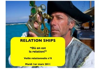 RELATION SHIPS	

      “Où en est	

     la relation?”	


 Veille relationnelle n°0	


  Mardi 1er mars 2011	

 