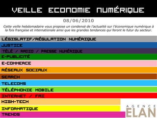08/06/2010 Cette veille hebdomadaire vous propose un condensé de l’actualité sur l’économique numérique à la fois française et internationale ainsi que les grandes tendances qui feront le futur du secteur. 