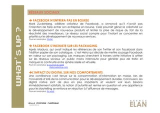 RÉSEAUX SOCIAUX

  FACEBOOK N’ENTRERA PAS EN BOURSE
Mark Zuckerberg, célèbre créateur de Facebook, a annoncé qu’il n’avait pas
l’intention de faire entrer son entreprise en bourse. Cela pourrait gêner la créativité sur
le développement de nouveaux produits et limiter la prise de risque du fait de la
réactivité des investisseurs. Le réseau social compte pour l’instant se concentrer en
priorité sur le développement de nouveaux services.
Pour en savoir plus: Clubic


  FACEBOOK S’INCRUSTE SUR LES PACKAGING
Après Madura, qui avait indiqué les références de son Twitter et son Facebook dans
l’édition papier de son catalogue, c’est Heinz qui décide de mettre sa page Facebook
en valeur sur son packaging. Les marques cherchent à travers cette initiative à attirer
sur les réseaux sociaux un public moins internaute pour générer plus de trafic et
marquer la continuité entre sphère réelle et virtuelle.
Pour en savoir plus: le Journal du geek
                        Webmarketing-com


 L’IMPACT DU DIGITAL SUR NOS COMPORTEMENTS
Une conférence s’est tenue sur la consommation d’information en masse, lors de
l’Université d’été de la communication pour le développement durable. Conclusion, les
digital native sont de plus en plus impatients et veulent voir leurs besoins
immédiatement satisfaits, la notion d’autorité est remise en question et une appétence
pour le storytelling se renforce en réaction à l’affluence de messages.
Pour en savoir plus: So what




14/09/2010
 