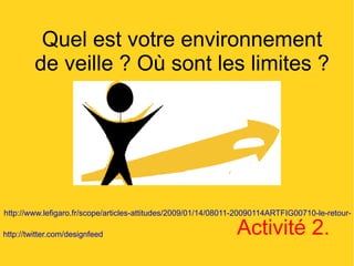 Quel est votre environnement de veille ? Où sont les limites ? http://twitter.com/designfeed   http://www.lefigaro.fr/scope/articles-attitudes/2009/01/14/08011-20090114ARTFIG00710-le-retour-du-graphisme-noir-et-blanc-.php   Activité 2. 