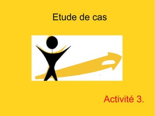 Etude de cas Activité 3. 