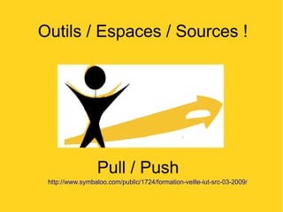 Outils / Espaces / Sources ! http://www.symbaloo.com/public/1724/formation-veille-iut-src-03-2009/   Pull / Push  