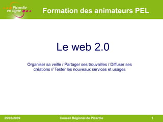 LOGO                 Formation des animateurs PEL




                             Le web 2.0
             Organiser sa veille / Partager ses trouvailles / Diffuser ses
                créations // Tester les nouveaux services et usages




25/03/2009                     Conseil Régional de Picardie                  1
 