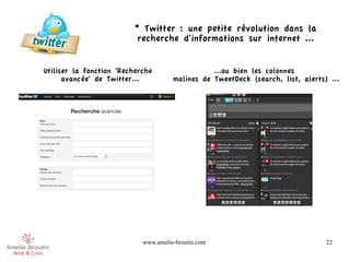 * Twitter : une petite révolution dans la
                           recherche d'informations sur internet ...


Utiliser la fonction 'Recherche                  ...ou bien les colonnes
      avancée' de Twitter...          malines de TweetDeck (search, list, alerts) ...




                            www.amelie-broutin.com                               22
 