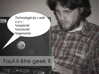 Faut-il être geek ? Technologie du « web 2.0 » :  simplicité intuitivité ergonomie 