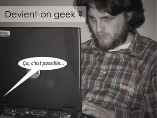 Devient-on geek ? Ç a, c’est possible… 