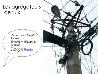 Les agrégateurs  de flux Un exemple : Google Reader.  Tutoriel en cliquant ci-dessous : 