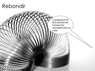 Rebondir ≠  agrégateurs de flux (outil fermé) Introduire la sérendipité dans sa veille. 