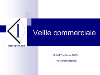 Veille commerciale

     Club IES – 5 mai 2009

       Par Jérôme Bondu
 