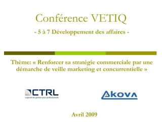 Conférence VETIQ
        - 5 à 7 Développement des affaires -



Thème: « Renforcer sa stratégie commerciale par une
 démarche de veille marketing et concurrentielle »




                      Avril 2009
 