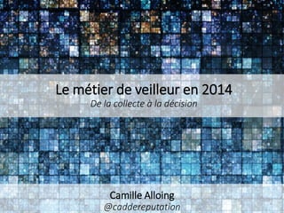 Le métier de veilleur en 2014
De la collecte à la décision

Camille Alloing
@caddereputation

 