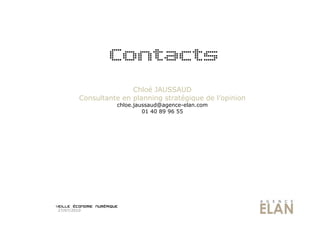 Contacts
                        Chloé JAUSSAUD
         Consultante en planning stratégique de l’opinion
                   chloe.jaussaud@agence-elan.com
                            01 40 89 96 55




27/07/2010
 