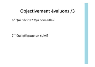 Objectivement	évaluons	/3	
6°	Qui	décide?	Qui	conseille?		
	
	
7	°	Qui	effectue	un	suivi?	
 