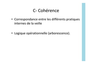 C-	Cohérence	
•  Correspondance	entre	les	différents	pratiques	
internes	de	la	veille	
•  Logique	opérationnelle	(arborescence).		
 