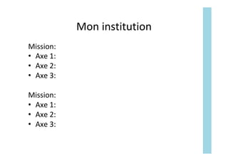 Mon	institution	
Mission:	
•  Axe	1:	
•  Axe	2:	
•  Axe	3:	
Mission:	
•  Axe	1:	
•  Axe	2:	
•  Axe	3:	
 