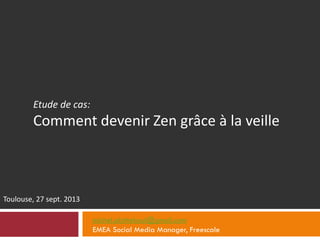 Etude de cas:
Comment devenir Zen grâce à la veille
Toulouse, 27 sept. 2013
michel.abitteboul@gmail.com
EMEA Social Media Manager, Freescale
 