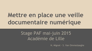 Mettre en place une veille
documentaire numérique
Stage PAF mai-juin 2015
Académie de Lille
N. Mignot - S. Van Ommeslaeghe
 