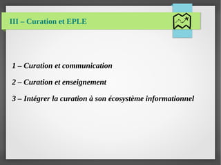 III – Curation et EPLE
1 – Curation et communication
2 – Curation et enseignement
3 – Intégrer la curation à son écosystème informationnel
 