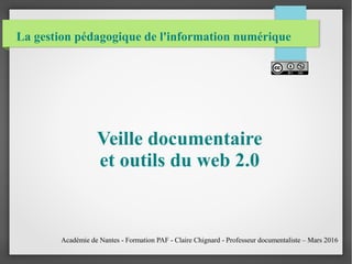 La gestion pédagogique de l'information numérique
Veille documentaire
et outils du web 2.0
Académie de Nantes - Formation PAF - Claire Chignard - Professeur documentaliste – Mars 2016
 