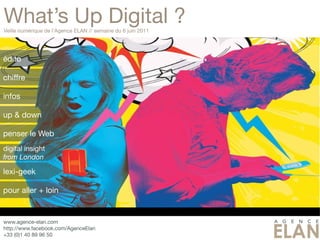What’s Up Digital ?
Veille numérique de l’Agence ELAN // semaine du 6 juin 2011




édito

chiffre

infos

up & down

penser le Web
digital insight
from London

lexi-geek

pour aller + loin

The digital life: Searching. Surfing. Pinging and Tweeting. Sean Mc Cabe, UCLA magazine

www.agence-elan.com
http://www.facebook.com/AgenceElan
+33 (0)1 40 89 96 50
 