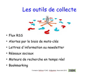 Les outils de collecte
●
Flux RSS
●
Alertes par le biais de mots-clés
●
Lettres d'information ou newsletter
●
Réseaux sociaux
●
Moteurs de recherche en temps réel
●
Bookmarking
 
