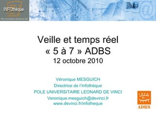 Veille et temps réel
« 5 à 7 » ADBS
12 octobre 2010
Véronique MESGUICH
Directrice de l’Infothèque
POLE UNIVERSITAIRE LEONARD DE VINCI
Veronique.mesguich@devinci.fr
www.devinci.fr/infotheque
 
