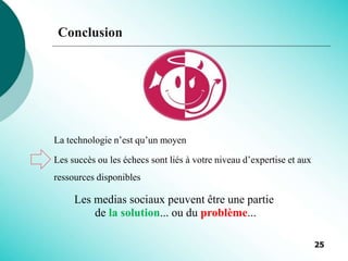 Conclusion
La technologie n’est qu’un moyen
Les succès ou les échecs sont liés à votre niveau d’expertise et aux
ressources disponibles
Les medias sociaux peuvent être une partie
de la solution... ou du problème...
25
 