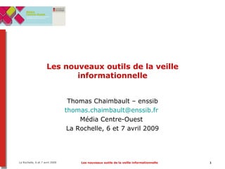 Les nouveaux outils de la veille informationnelle Thomas Chaimbault – enssib [email_address]   Média Centre-Ouest  La Rochelle, 6 et 7 avril 2009 