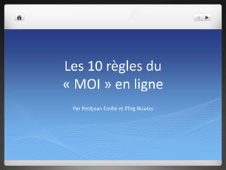 Les 10 règles du
« MOI » en ligne
Par Petitjean Emilie et Iffrig Nicolas
 