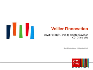 Veiller l’innovation David FERRON, chef de projets innovation CCI Grand Lille Web Master Week, 10 janvier 2012 