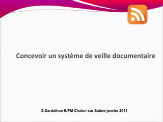 Concevoir un système de veille documentaire




       S.Dardalhon IUFM Chalon sur Saône janvier 2011
                                                        1
 