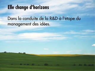 Elle change d'horizons

Dans la conduite de la R&D à l'étape du
management des idées.
 