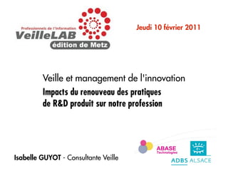Jeudi 10 février 2011




         Veille et management de l'innovation
         Impacts du renouveau des pratiques
         de R&D produit sur notre profession




Isabelle GUYOT - Consultante Veille
 