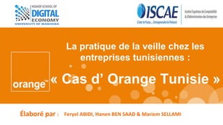 « Cas d’ Orange Tunisie »
La pratique de la veille chez les
entreprises tunisiennes :
Élaboré par : Feryel ABIDI, Hanen BEN SAAD & Mariem SELLAMI
 
