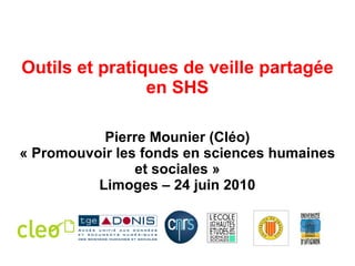 Outils et pratiques de veille partagée en SHS Pierre Mounier (Cléo) « Promouvoir les fonds en sciences humaines et sociales » Limoges – 24 juin 2010 