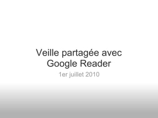 Veille partagée avec
  Google Reader
     1er juillet 2010
 