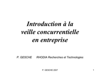P. GESCHE 2007 1
Introduction à la
veille concurrentielle
en entreprise
P. GESCHE RHODIA Recherches et Technologies
 