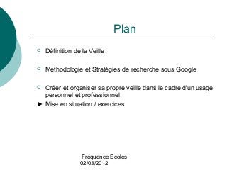 Fréquence Ecoles
02/03/2012
Plan
 Définition de la Veille
 Méthodologie et Stratégies de recherche sous Google
 Créer e...