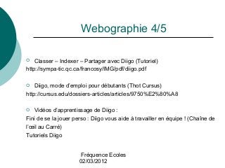 Fréquence Ecoles
02/03/2012
Webographie 4/5
 Classer – Indexer – Partager avec Diigo (Tutoriel)
http://sympa-tic.qc.ca/fr...