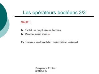 Fréquence Ecoles
02/03/2012
Les opérateurs booléens 3/3
SAUF :
► Exclut un ou plusieurs termes
► Marche aussi avec –
Ex : ...