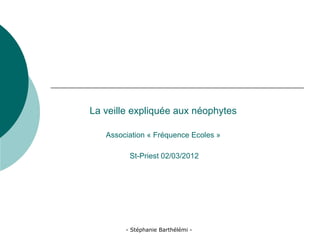 La veille expliquée aux néophytes

   Association « Fréquence Ecoles »

         St-Priest 02/03/2012




        - Stéphanie Barthélémi -
 