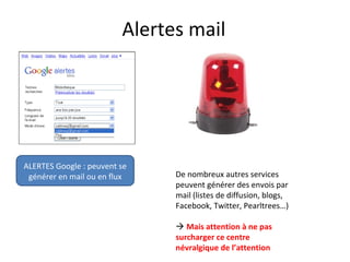 Alertes mail
ALERTES Google : peuvent se
générer en mail ou en flux De nombreux autres services
peuvent générer des envois par
mail (listes de diffusion, blogs,
Facebook, Twitter, Pearltrees…)
 Mais attention à ne pas
surcharger ce centre
névralgique de l’attention
 