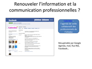 Renouveler l’information et la
communication professionnelles ?
Calendoc :
l’agenda de veille
collaboratif des
professionnels de
l’infodoc
Récupérable par Google
Agenda, mail, flux RSS,
Facebook…
 