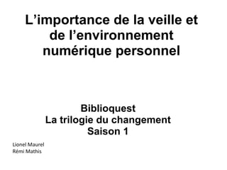 L’importance de la veille et
de l’environnement
numérique personnel
Biblioquest
La trilogie du changement
Saison 1
Lionel Maurel
Rémi Mathis
 